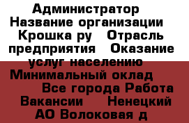 Администратор › Название организации ­ Крошка ру › Отрасль предприятия ­ Оказание услуг населению › Минимальный оклад ­ 17 000 - Все города Работа » Вакансии   . Ненецкий АО,Волоковая д.